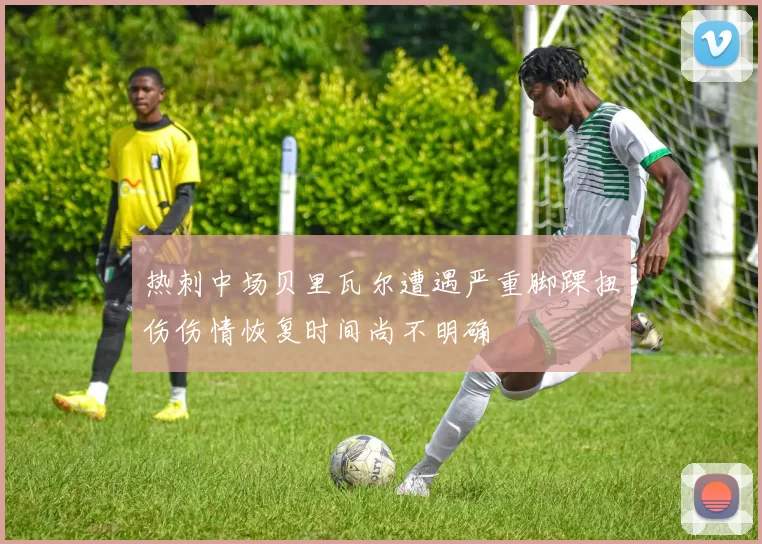 热刺中场贝里瓦尔遭遇严重脚踝扭伤伤情恢复时间尚不明确
