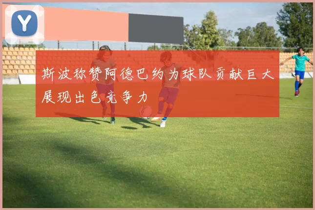 斯波称赞阿德巴约为球队贡献巨大展现出色竞争力