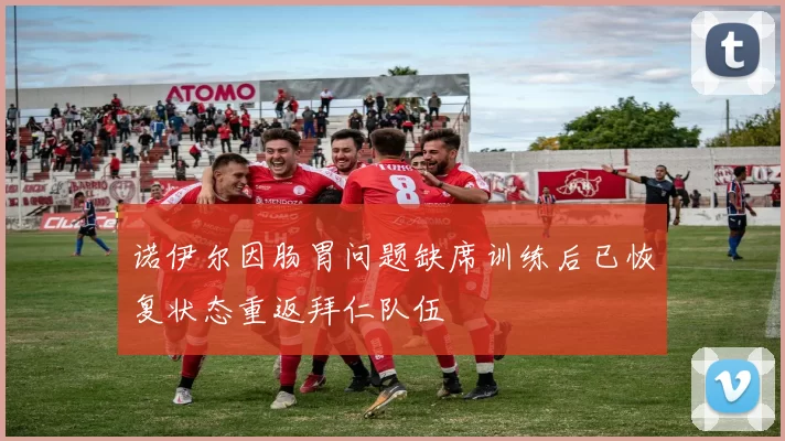 诺伊尔因肠胃问题缺席训练后已恢复状态重返拜仁队伍