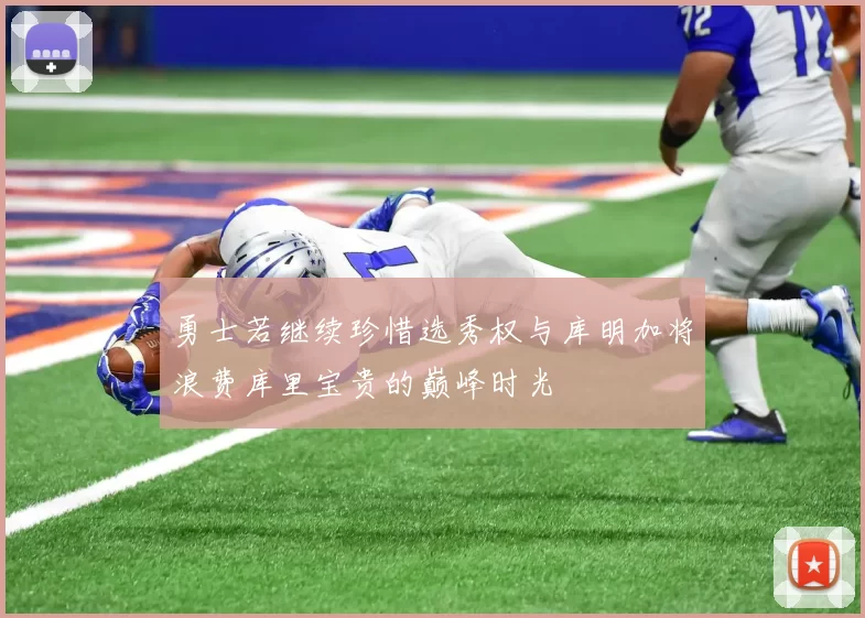 勇士若继续珍惜选秀权与库明加将浪费库里宝贵的巅峰时光