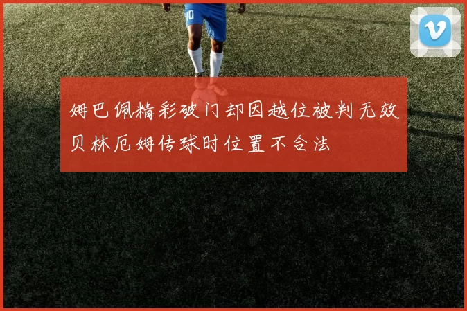 姆巴佩精彩破门却因越位被判无效贝林厄姆传球时位置不合法