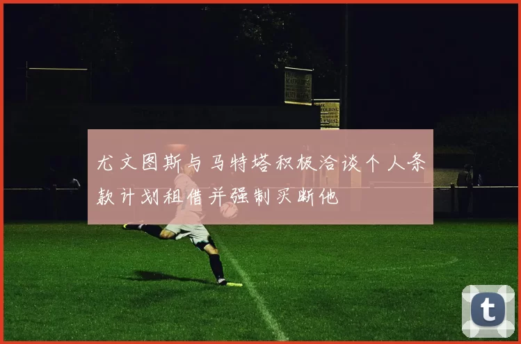 尤文图斯与马特塔积极洽谈个人条款计划租借并强制买断他