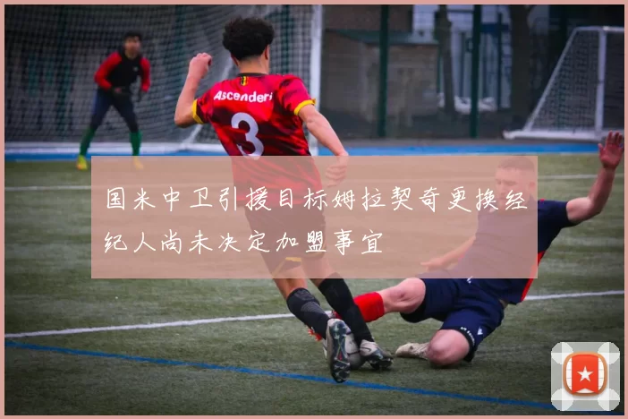 国米中卫引援目标姆拉契奇更换经纪人尚未决定加盟事宜