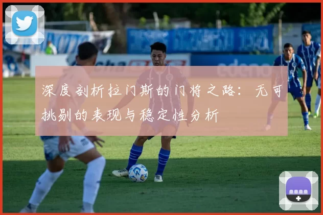 深度剖析拉门斯的门将之路：无可挑剔的表现与稳定性分析